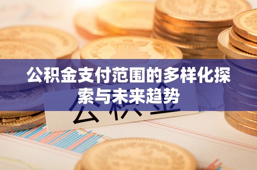 盐埕公积金支付范围的多样化探索与未来趋势