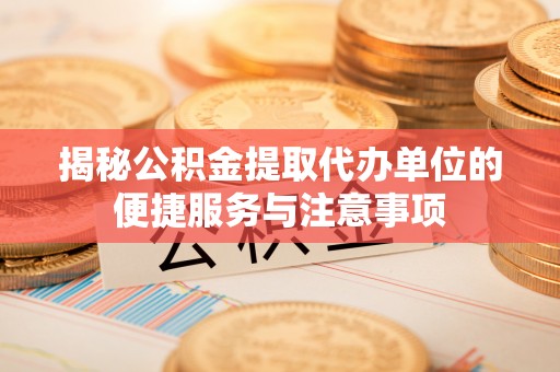 盐埕揭秘公积金提取代办单位的便捷服务与注意事项