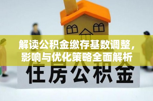盐埕解读公积金缴存基数调整，影响与优化策略全面解析
