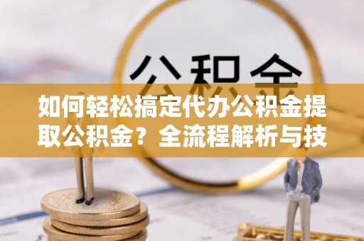盐埕如何轻松搞定代办公积金提取公积金？全流程解析与技巧分享