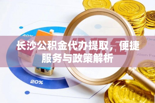 盐埕长沙公积金代办提取，便捷服务与政策解析