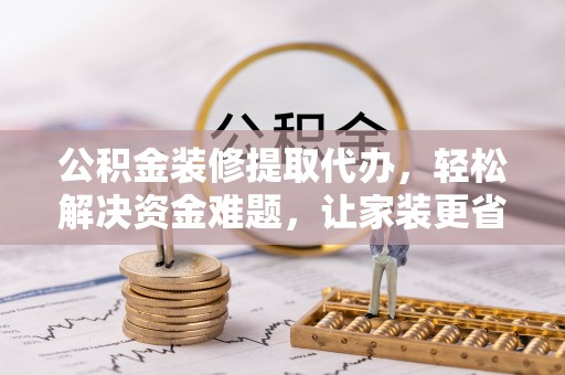 盐埕公积金装修提取代办，轻松解决资金难题，让家装更省心