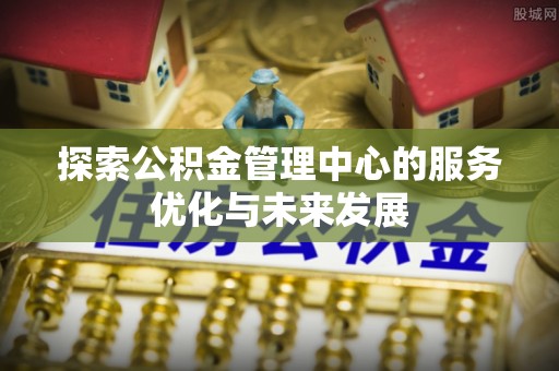 盐埕探索公积金管理中心的服务优化与未来发展