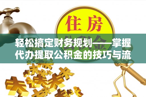 盐埕轻松搞定财务规划——掌握代办提取公积金的技巧与流程