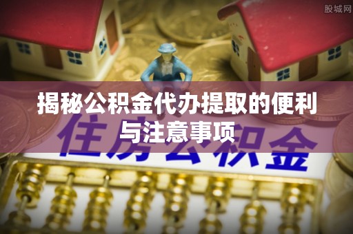 盐埕揭秘公积金代办提取的便利与注意事项