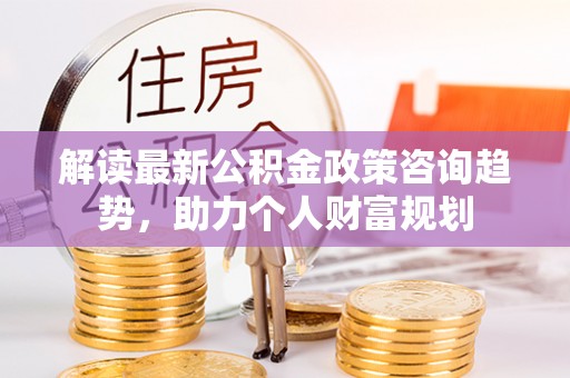 盐埕解读最新公积金政策咨询趋势，助力个人财富规划