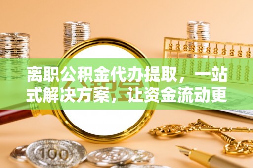 盐埕离职公积金代办提取，一站式解决方案，让资金流动更便捷