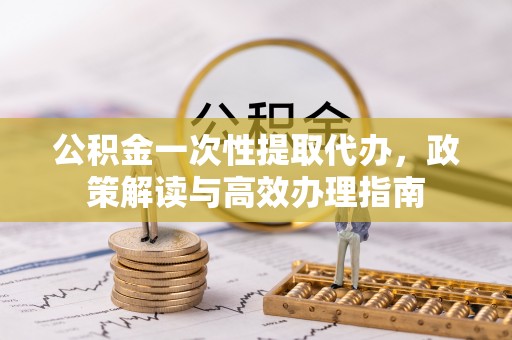 盐埕公积金一次性提取代办，政策解读与高效办理指南