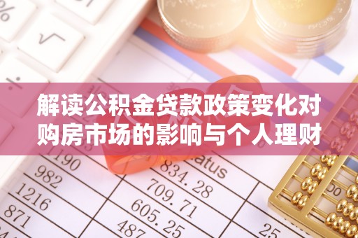 盐埕解读公积金贷款政策变化对购房市场的影响与个人理财规划的启示
