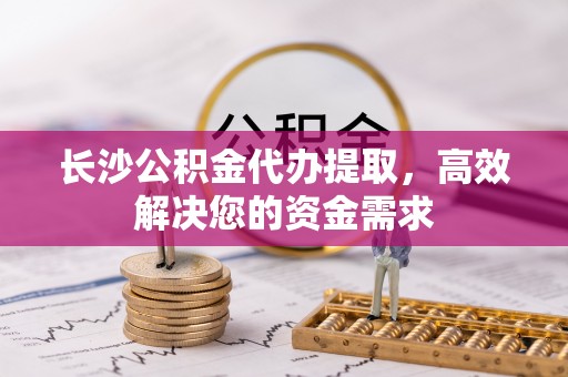盐埕长沙公积金代办提取，高效解决您的资金需求