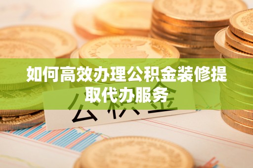 盐埕如何高效办理公积金装修提取代办服务