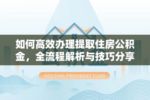 盐埕如何高效办理提取住房公积金，全流程解析与技巧分享
