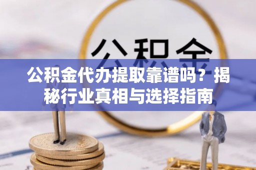 盐埕公积金代办提取靠谱吗？揭秘行业真相与选择指南