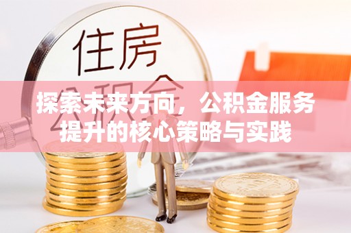 盐埕探索未来方向，公积金服务提升的核心策略与实践