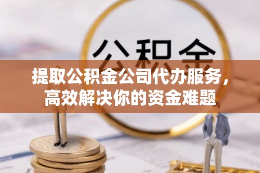 盐埕提取公积金公司代办服务，高效解决你的资金难题