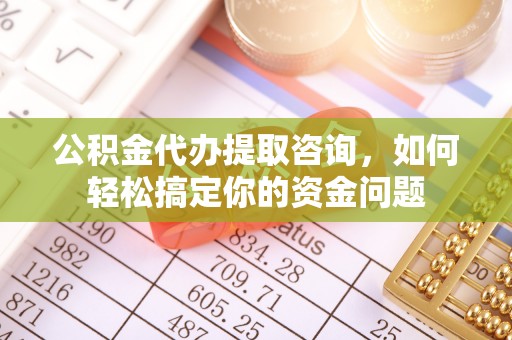 盐埕公积金代办提取咨询，如何轻松搞定你的资金问题