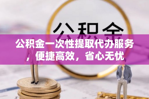 盐埕公积金一次性提取代办服务，便捷高效，省心无忧