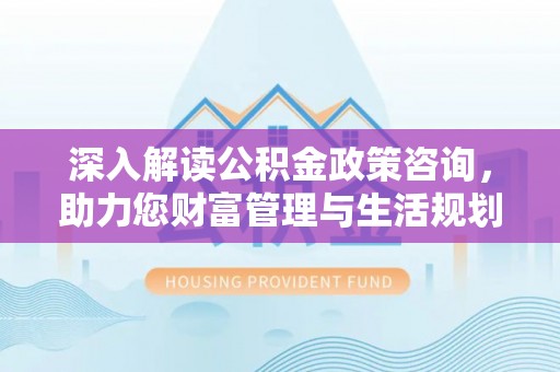 盐埕深入解读公积金政策咨询，助力您财富管理与生活规划