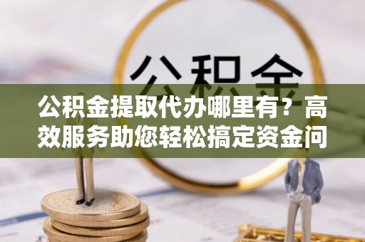 盐埕公积金提取代办哪里有？高效服务助您轻松搞定资金问题