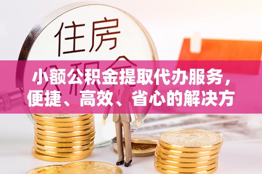 盐埕小额公积金提取代办服务，便捷、高效、省心的解决方案