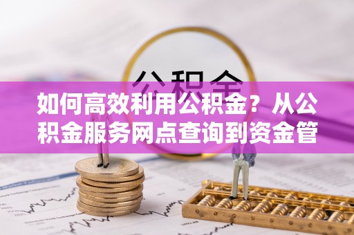 盐埕如何高效利用公积金？从公积金服务网点查询到资金管理全攻略