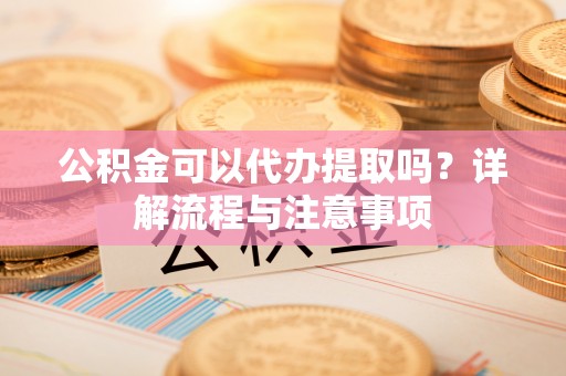 盐埕公积金可以代办提取吗？详解流程与注意事项