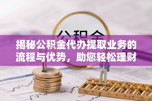 盐埕揭秘公积金代办提取业务的流程与优势，助您轻松理财