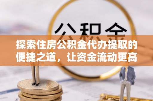 盐埕探索住房公积金代办提取的便捷之道，让资金流动更高效