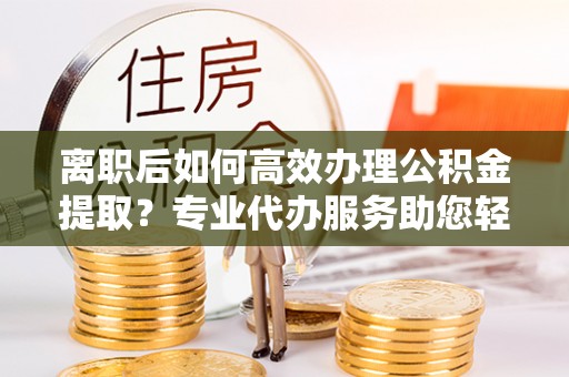 盐埕离职后如何高效办理公积金提取？专业代办服务助您轻松搞定