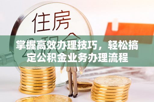 盐埕掌握高效办理技巧，轻松搞定公积金业务办理流程