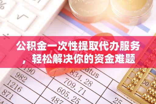 盐埕公积金一次性提取代办服务，轻松解决你的资金难题