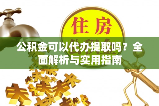 盐埕公积金可以代办提取吗？全面解析与实用指南