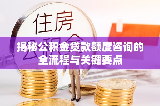 盐埕揭秘公积金贷款额度咨询的全流程与关键要点