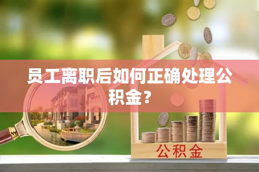盐埕员工离职后如何正确处理公积金？