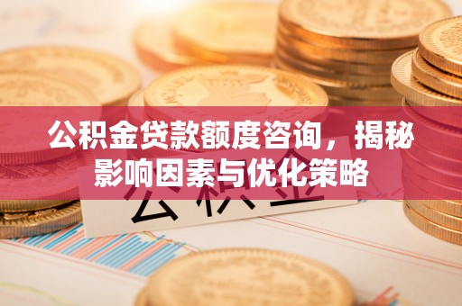 盐埕公积金贷款额度咨询，揭秘影响因素与优化策略