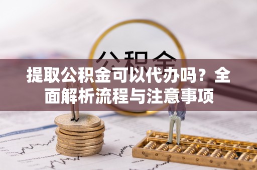 盐埕提取公积金可以代办吗？全面解析流程与注意事项