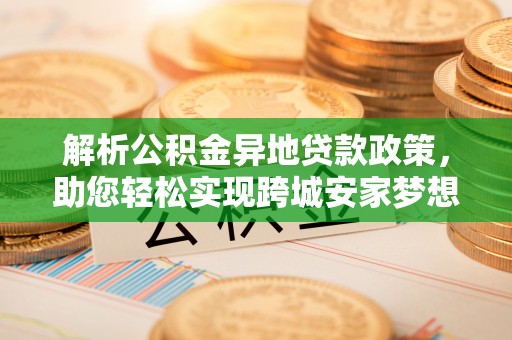 盐埕解析公积金异地贷款政策，助您轻松实现跨城安家梦想