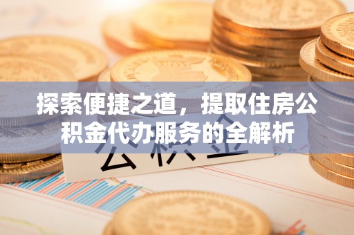盐埕探索便捷之道，提取住房公积金代办服务的全解析