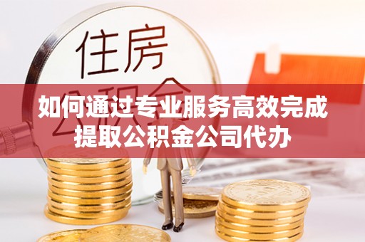 盐埕如何通过专业服务高效完成提取公积金公司代办