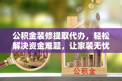 盐埕公积金装修提取代办，轻松解决资金难题，让家装无忧