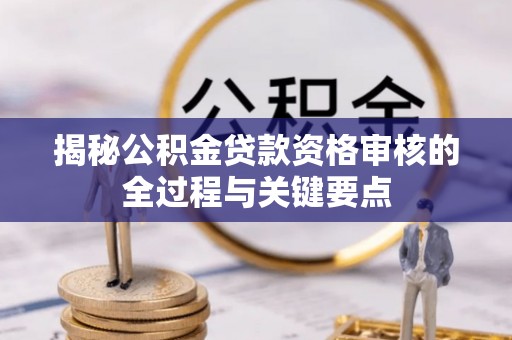 盐埕揭秘公积金贷款资格审核的全过程与关键要点