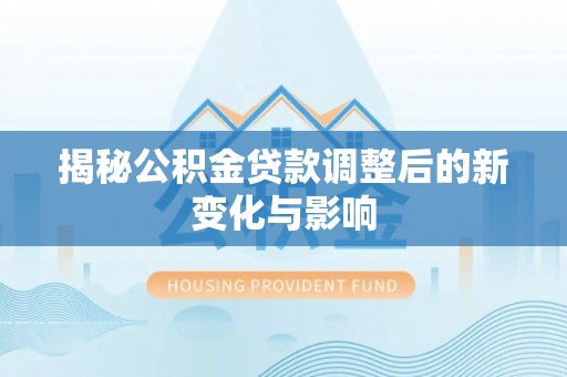 盐埕揭秘公积金贷款调整后的新变化与影响