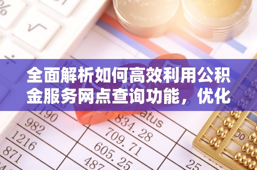 盐埕全面解析如何高效利用公积金服务网点查询功能，优化生活理财规划