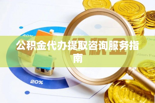 盐埕公积金代办提取咨询服务指南