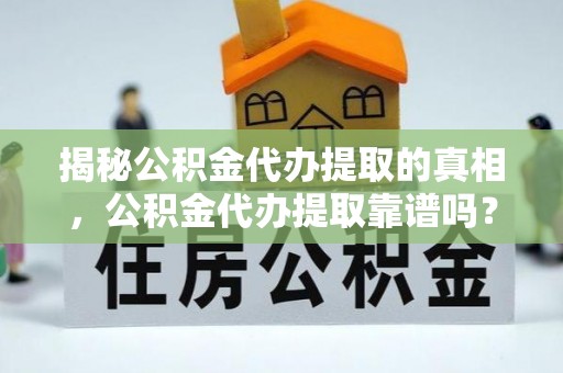 盐埕揭秘公积金代办提取的真相，公积金代办提取靠谱吗？你需要知道这些关键点