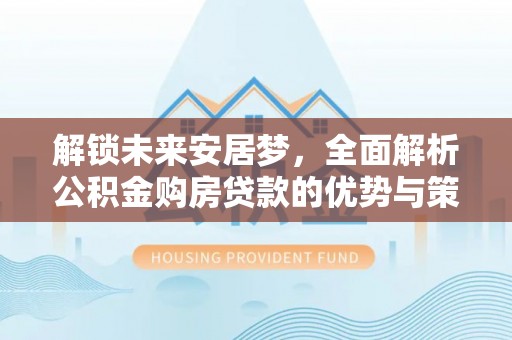 盐埕解锁未来安居梦，全面解析公积金购房贷款的优势与策略