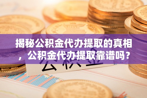 盐埕揭秘公积金代办提取的真相，公积金代办提取靠谱吗？