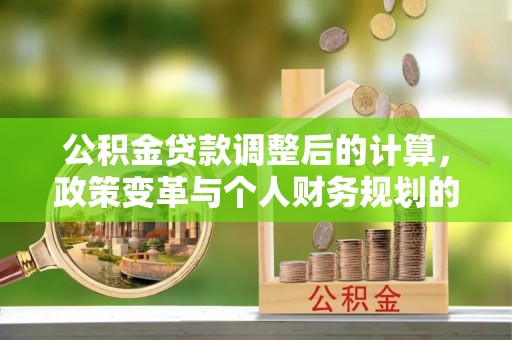 盐埕公积金贷款调整后的计算，政策变革与个人财务规划的深度解析