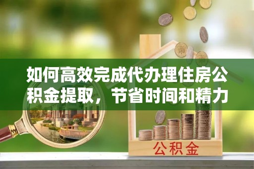 盐埕如何高效完成代办理住房公积金提取，节省时间和精力？