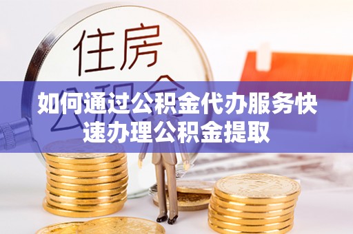 盐埕如何通过公积金代办服务快速办理公积金提取